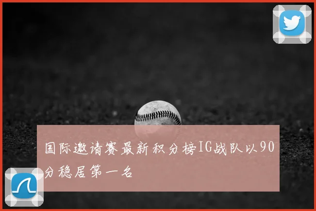 国际邀请赛最新积分榜IG战队以90分稳居第一名