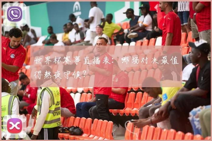 世界杯赛事直播表:哪场对决最值得熬夜守候?
