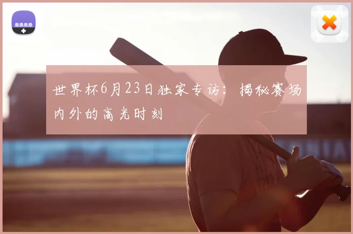 世界杯6月23日独家专访:揭秘赛场内外的高光时刻