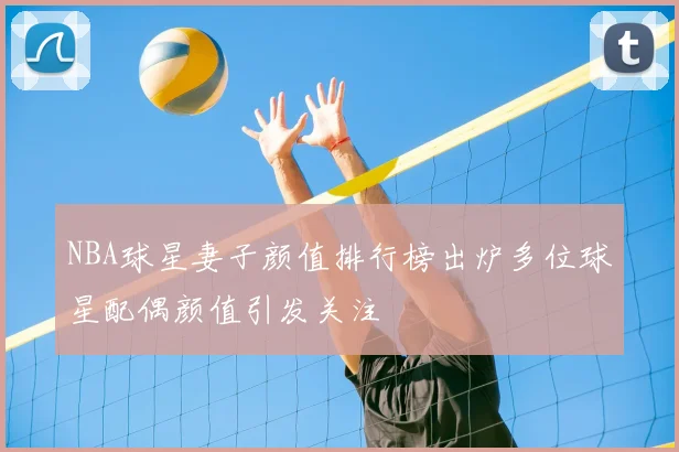NBA球星妻子颜值排行榜出炉多位球星配偶颜值引发关注