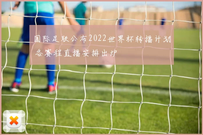 国际足联公布2022世界杯转播计划 各赛程直播安排出炉