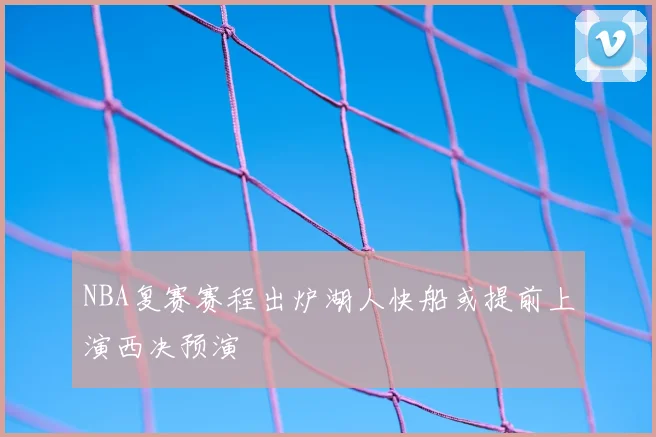 NBA复赛赛程出炉湖人快船或提前上演西决预演