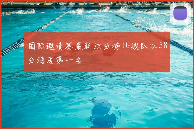 国际邀请赛最新积分榜IG战队以58分稳居第一名