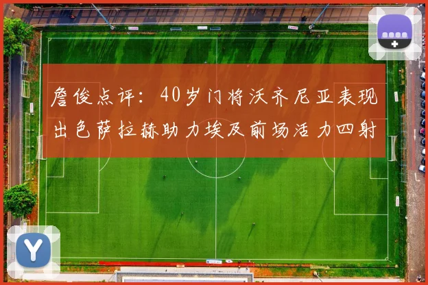 詹俊点评：40岁门将沃齐尼亚表现出色萨拉赫助力埃及前场活力四射