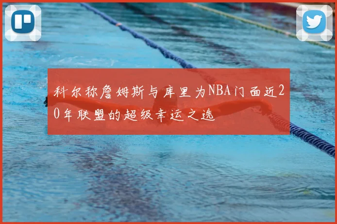 科尔称詹姆斯与库里为NBA门面近20年联盟的超级幸运之选