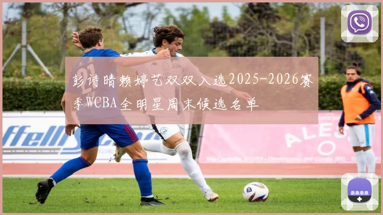 彭诗晴赖婷艺双双入选2025-2026赛季WCBA全明星周末候选名单