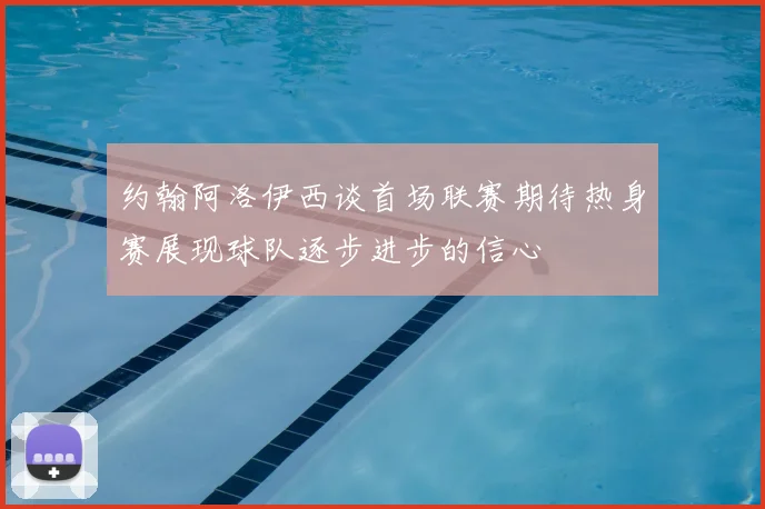 约翰阿洛伊西谈首场联赛期待热身赛展现球队逐步进步的信心
