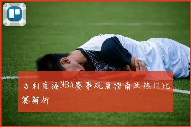 吉利直播NBA赛事观看指南及热门比赛解析