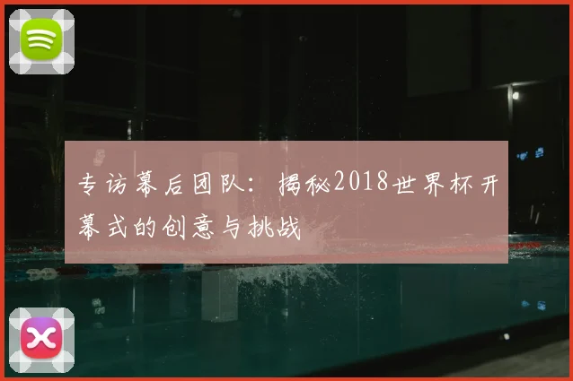 专访幕后团队:揭秘2018世界杯开幕式的创意与挑战