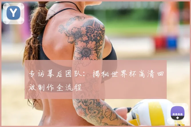 专访幕后团队：揭秘世界杯高清回放制作全流程