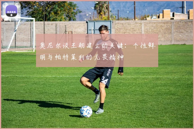 奥尼尔谈王朝建立的关键：个性鲜明与帕特莱利的无畏精神