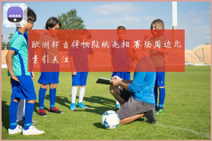 欧洲杯吉祥物贴纸亮相 赛场周边元素引关注