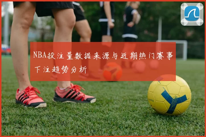 NBA投注量数据来源与近期热门赛事下注趋势分析