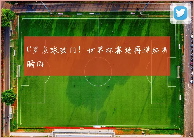 C罗点球破门!世界杯赛场再现经典瞬间