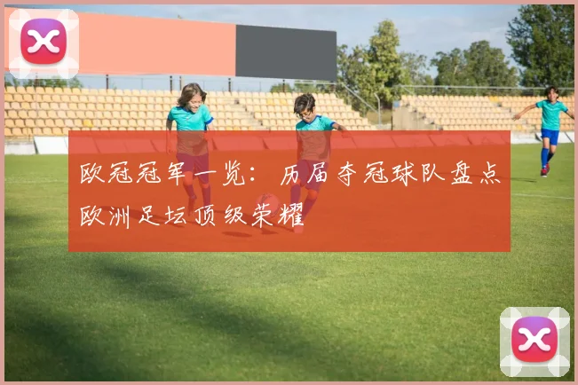 欧冠冠军一览:历届夺冠球队盘点欧洲足坛顶级荣耀