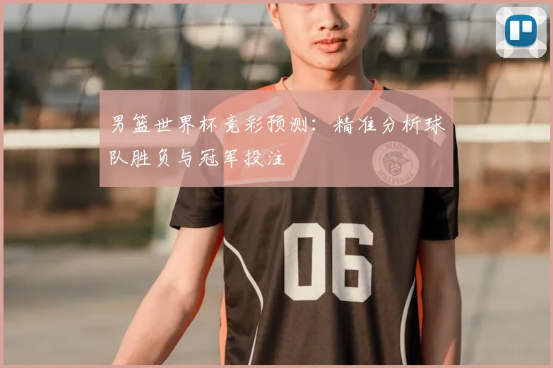 男篮世界杯竞彩预测:精准分析球队胜负与冠军投注