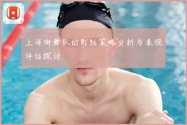 上海街舞队的盯防策略分析与表现评估探讨