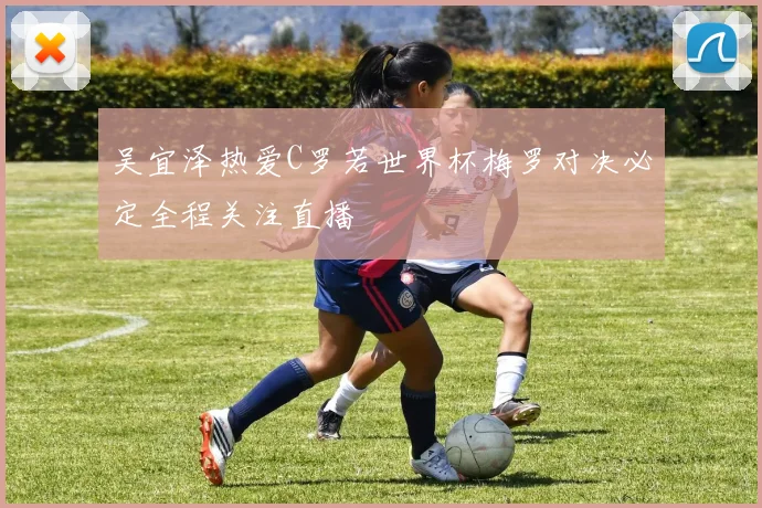 吴宜泽热爱C罗若世界杯梅罗对决必定全程关注直播