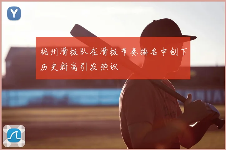 杭州滑板队在滑板节奏排名中创下历史新高引发热议