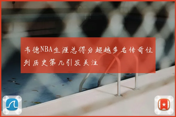 韦德NBA生涯总得分超越多名传奇位列历史第几引发关注