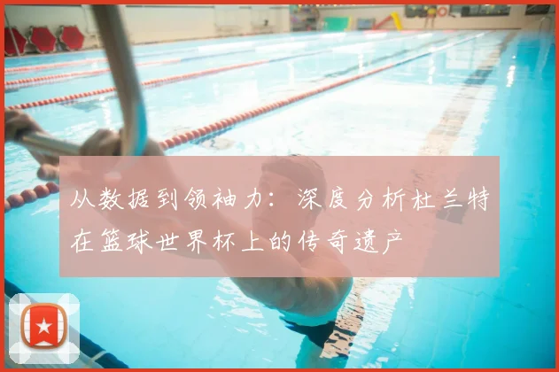 从数据到领袖力:深度分析杜兰特在篮球世界杯上的传奇遗产