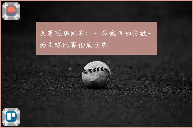决赛现场纪实:一座城市如何被一场足球比赛彻底点燃