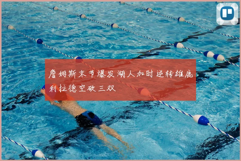 詹姆斯末节爆发湖人加时逆转雄鹿利拉德空砍三双
