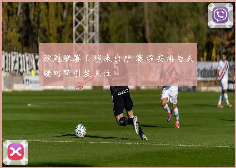 欧冠联赛日程表出炉 赛程安排与关键对阵引发关注