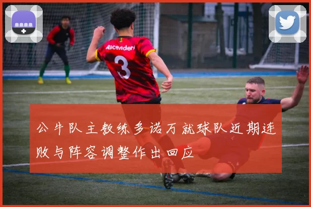 公牛队主教练多诺万就球队近期连败与阵容调整作出回应