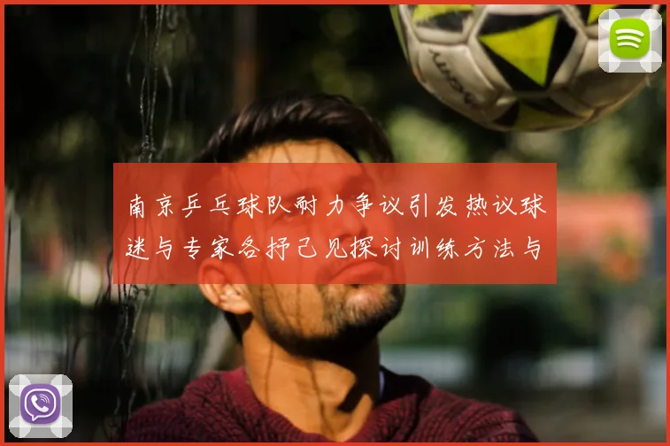 南京乒乓球队耐力争议引发热议球迷与专家各抒己见探讨训练方法与效果