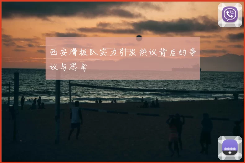 西安滑板队实力引发热议背后的争议与思考
