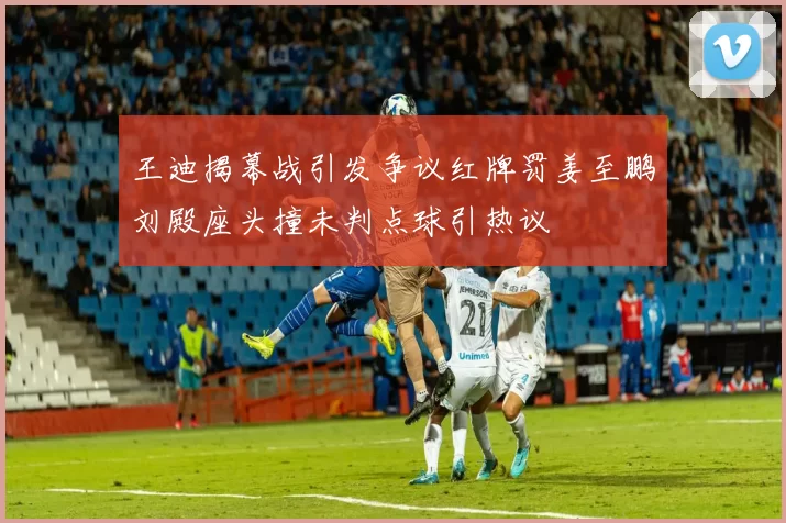 王迪揭幕战引发争议红牌罚姜至鹏刘殿座头撞未判点球引热议