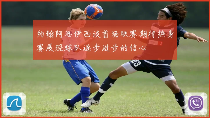 约翰阿洛伊西谈首场联赛期待热身赛展现球队逐步进步的信心