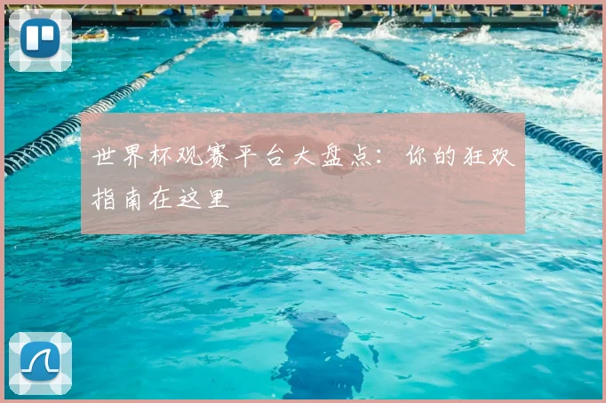 世界杯观赛平台大盘点:你的狂欢指南在这里