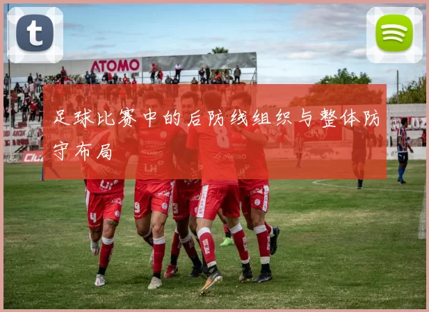 足球比赛中的后防线组织与整体防守布局