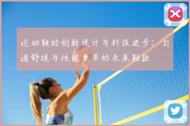 运动鞋的创新设计与科技进步：打造舒适与性能兼具的未来鞋款