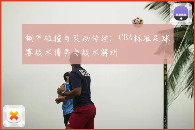 钢甲碰撞与灵动传控：CBA标准足球赛战术博弈与战术解析