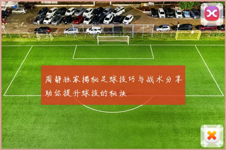 周静独家揭秘足球技巧与战术分享助你提升球技的秘诀