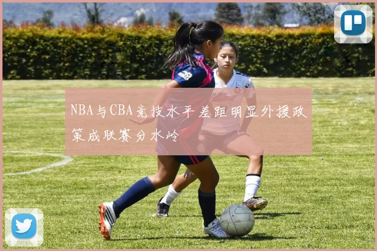 NBA与CBA竞技水平差距明显外援政策成联赛分水岭