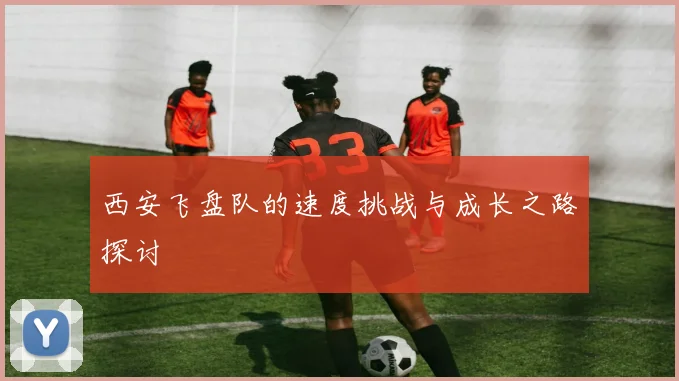 西安飞盘队的速度挑战与成长之路探讨