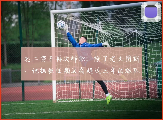 孔二愣子再次辞职：除了尤文图斯，他执教任期没有超过三年的球队_孔蒂_赛季_主教练
