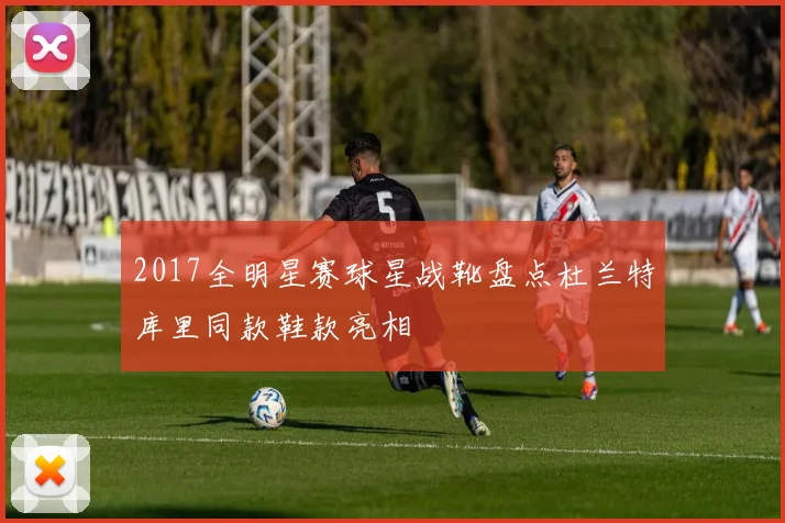 2017全明星赛球星战靴盘点杜兰特库里同款鞋款亮相