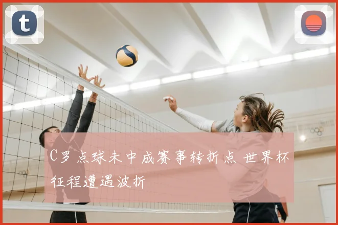 C罗点球未中成赛事转折点 世界杯征程遭遇波折
