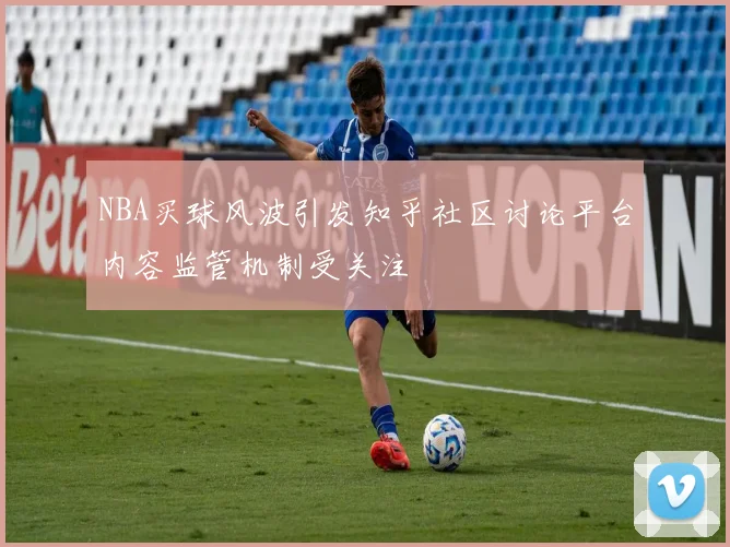 NBA买球风波引发知乎社区讨论平台内容监管机制受关注