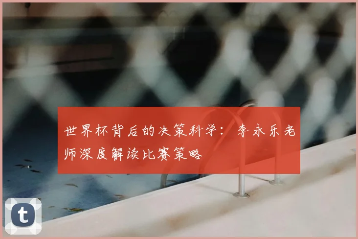 世界杯背后的决策科学：李永乐老师深度解读比赛策略