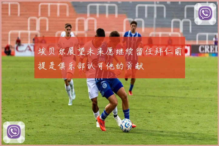 埃贝尔展望未来愿继续留任拜仁前提是俱乐部认可他的贡献