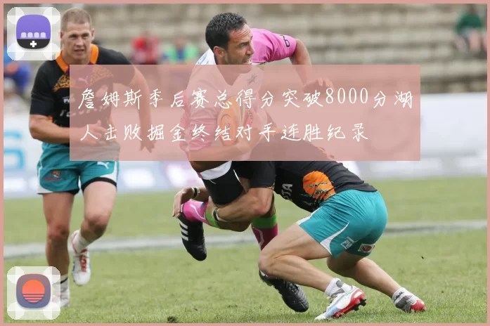 詹姆斯季后赛总得分突破8000分湖人击败掘金终结对手连胜纪录
