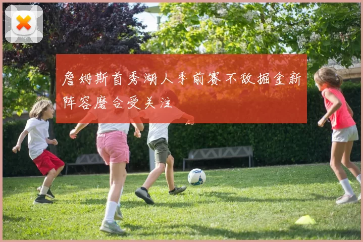 詹姆斯首秀湖人季前赛不敌掘金新阵容磨合受关注