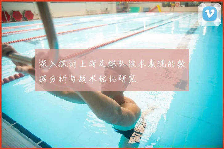 深入探讨上海足球队技术表现的数据分析与战术优化研究