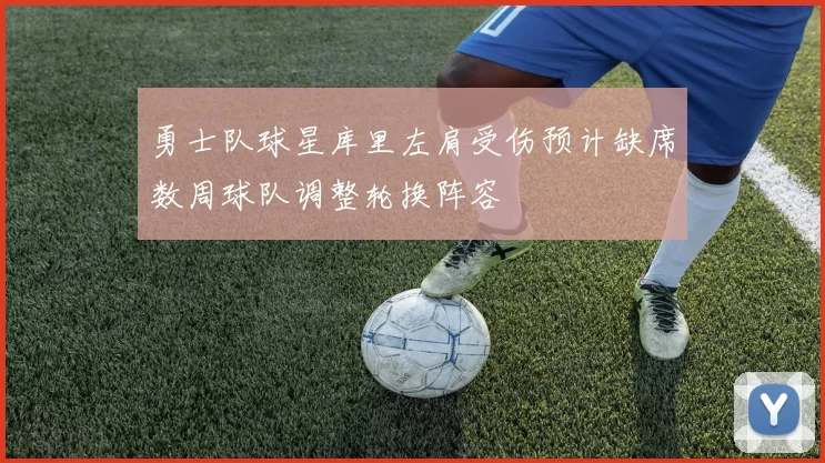 勇士队球星库里左肩受伤预计缺席数周球队调整轮换阵容